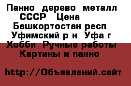 Панно- дерево, металл. СССР › Цена ­ 780 - Башкортостан респ., Уфимский р-н, Уфа г. Хобби. Ручные работы » Картины и панно   